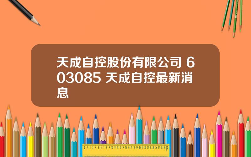 天成自控股份有限公司 603085 天成自控最新消息